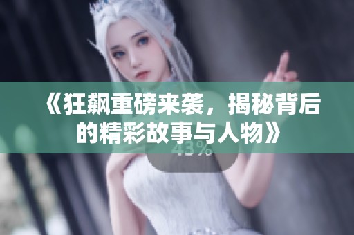 《狂飙重磅来袭，揭秘背后的精彩故事与人物》