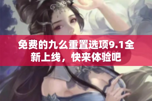 免费的九么重置选项9.1全新上线，快来体验吧