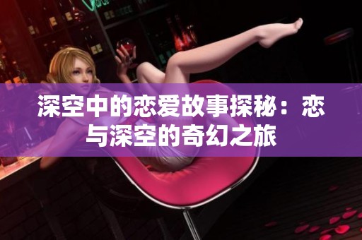 深空中的恋爱故事探秘：恋与深空的奇幻之旅