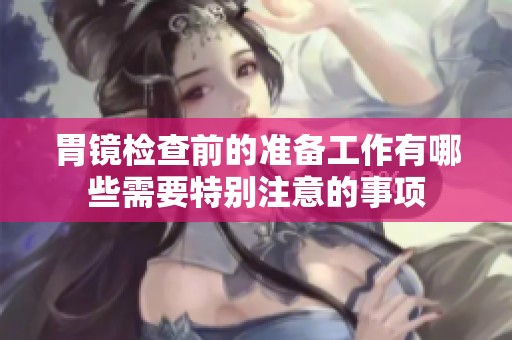 胃镜检查前的准备工作有哪些需要特别注意的事项