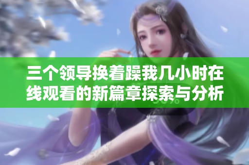 三个领导换着躁我几小时在线观看的新篇章探索与分析