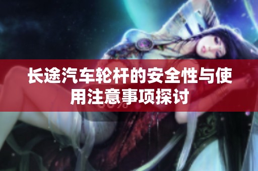 长途汽车轮杆的安全性与使用注意事项探讨