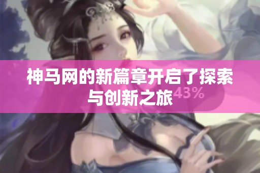 神马网的新篇章开启了探索与创新之旅