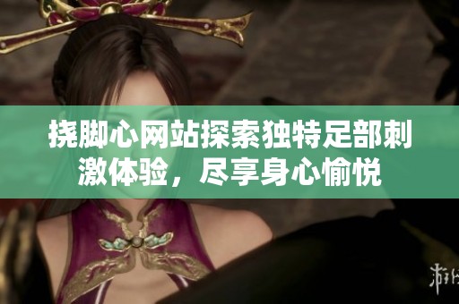 挠脚心网站探索独特足部刺激体验，尽享身心愉悦