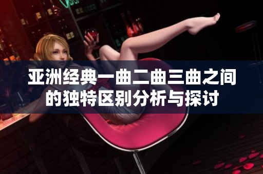 亚洲经典一曲二曲三曲之间的独特区别分析与探讨