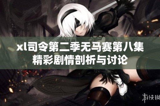 xl司令第二季无马赛第八集精彩剧情剖析与讨论