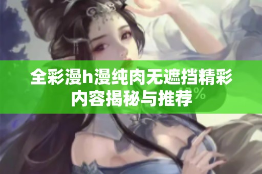 全彩漫h漫纯肉无遮挡精彩内容揭秘与推荐