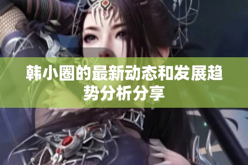 韩小圈的最新动态和发展趋势分析分享