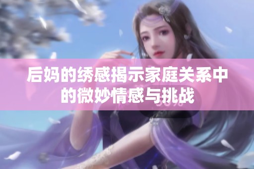 后妈的绣感揭示家庭关系中的微妙情感与挑战