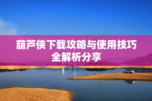 葫芦侠下载攻略与使用技巧全解析分享