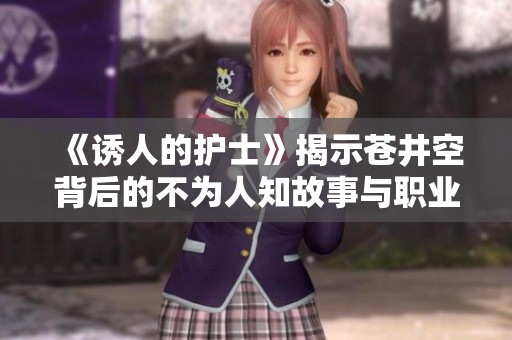 《诱人的护士》揭示苍井空背后的不为人知故事与职业魅力