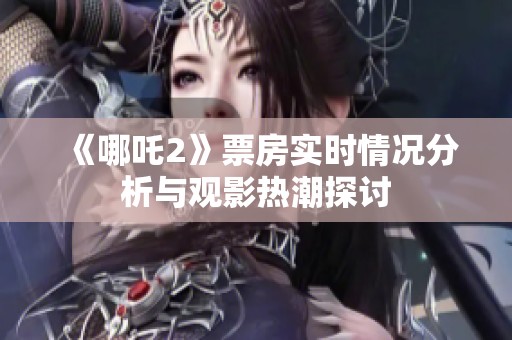 《哪吒2》票房实时情况分析与观影热潮探讨