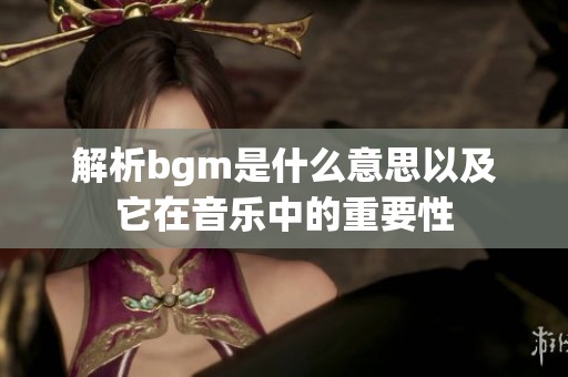 解析bgm是什么意思以及它在音乐中的重要性