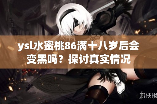 ysl水蜜桃86满十八岁后会变黑吗？探讨真实情况