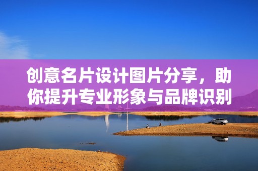 创意名片设计图片分享，助你提升专业形象与品牌识别