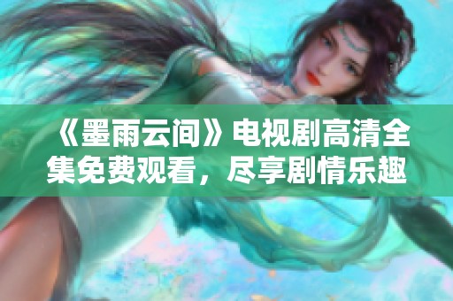 《墨雨云间》电视剧高清全集免费观看，尽享剧情乐趣