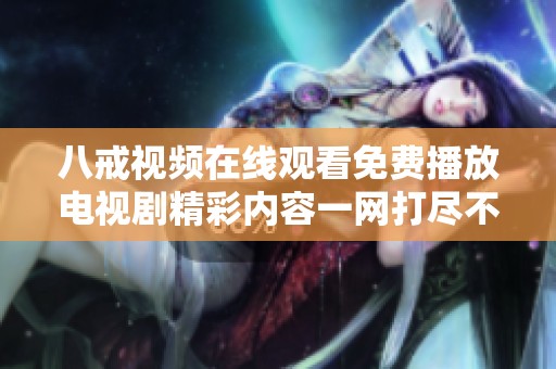 八戒视频在线观看免费播放电视剧精彩内容一网打尽不容错过