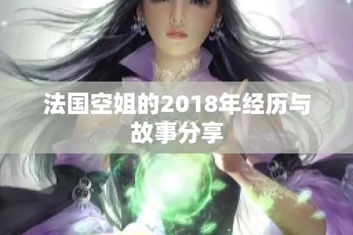 法国空姐的2018年经历与故事分享