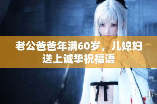 老公爸爸年满60岁，儿媳妇送上诚挚祝福语