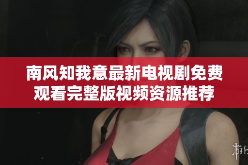 南风知我意最新电视剧免费观看完整版视频资源推荐