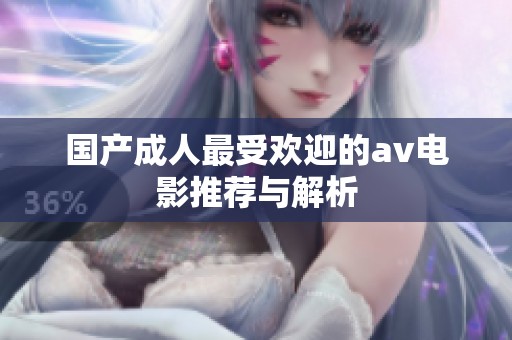 国产成人最受欢迎的av电影推荐与解析