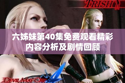 六姊妹第40集免费观看精彩内容分析及剧情回顾