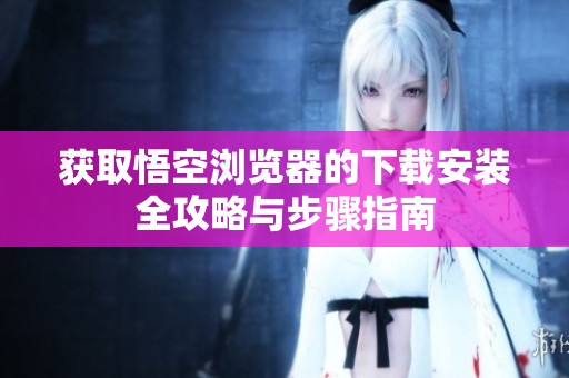 获取悟空浏览器的下载安装全攻略与步骤指南