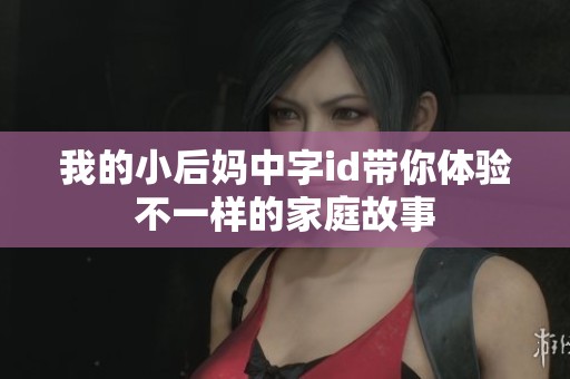 我的小后妈中字id带你体验不一样的家庭故事