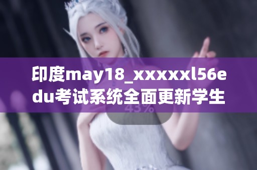 印度may18_xxxxxl56edu考试系统全面更新学生信息管理模式