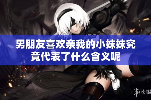 男朋友喜欢亲我的小妹妹究竟代表了什么含义呢