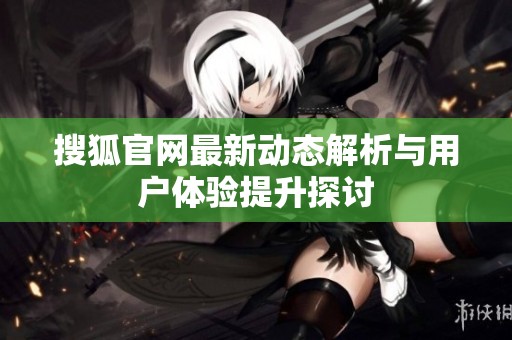 搜狐官网最新动态解析与用户体验提升探讨