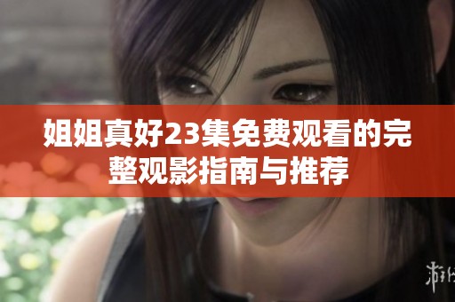 姐姐真好23集免费观看的完整观影指南与推荐