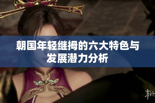 朝国年轻继拇的六大特色与发展潜力分析