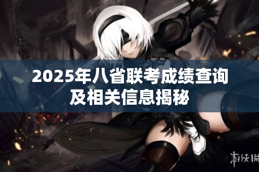2025年八省联考成绩查询及相关信息揭秘