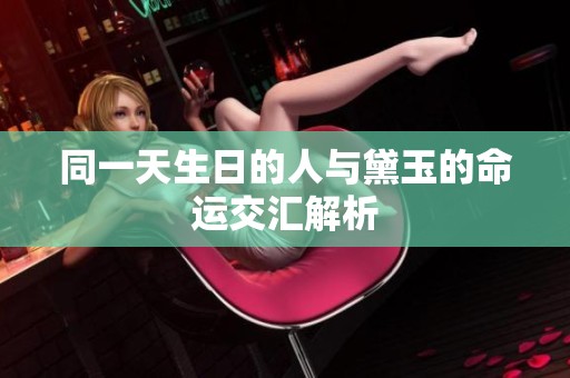 同一天生日的人与黛玉的命运交汇解析
