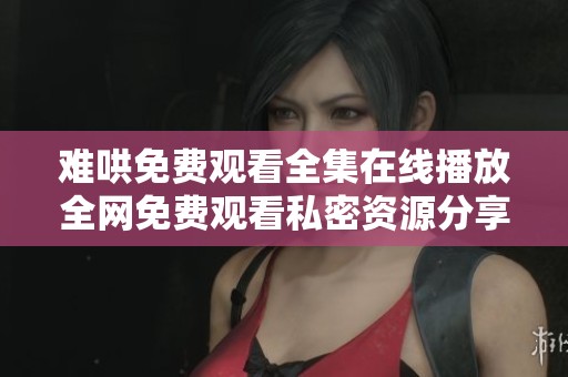 难哄免费观看全集在线播放全网免费观看私密资源分享