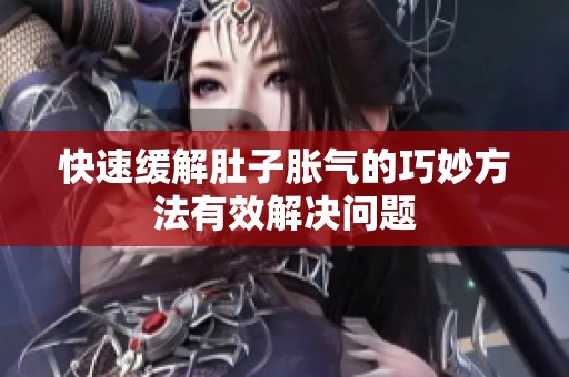 快速缓解肚子胀气的巧妙方法有效解决问题