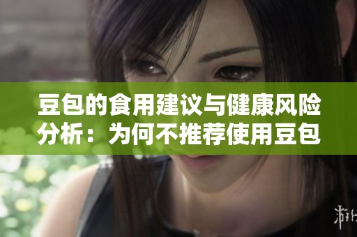 豆包的食用建议与健康风险分析：为何不推荐使用豆包