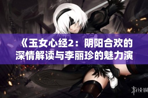 《玉女心经2：阴阳合欢的深情解读与李丽珍的魅力演绎》