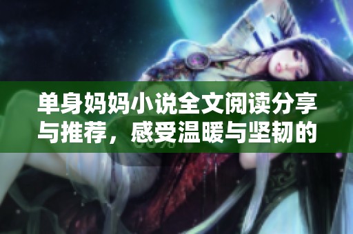 单身妈妈小说全文阅读分享与推荐，感受温暖与坚韧的故事