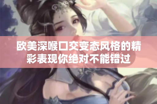 欧美深喉囗交变态风格的精彩表现你绝对不能错过