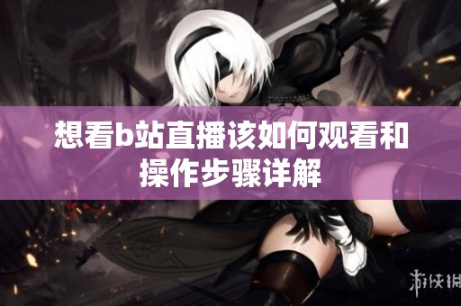 想看b站直播该如何观看和操作步骤详解