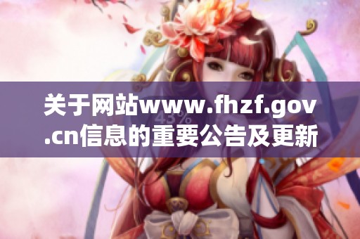 关于网站www.fhzf.gov.cn信息的重要公告及更新内容解析