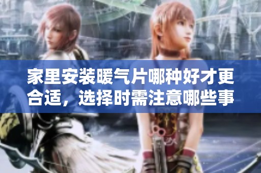 家里安装暖气片哪种好才更合适，选择时需注意哪些事项