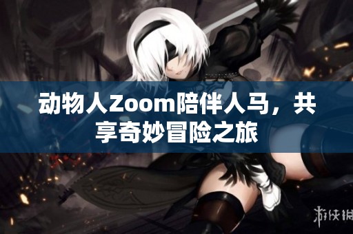 动物人Zoom陪伴人马，共享奇妙冒险之旅