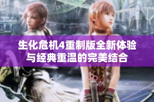 生化危机4重制版全新体验与经典重温的完美结合
