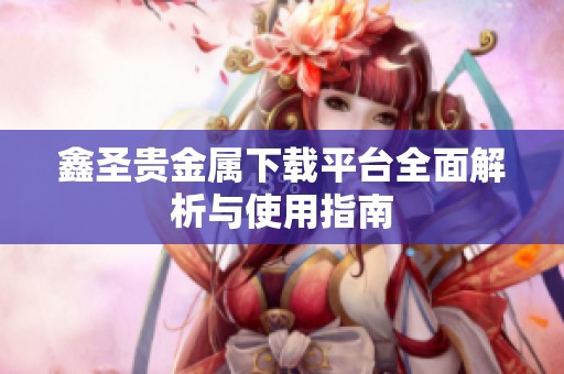 鑫圣贵金属下载平台全面解析与使用指南