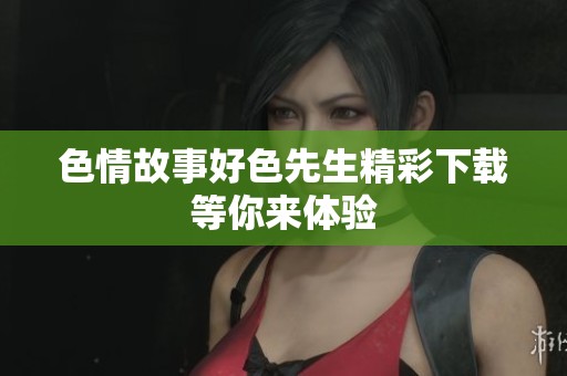 色情故事好色先生精彩下载等你来体验