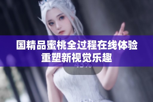 国精品蜜桃全过程在线体验重塑新视觉乐趣