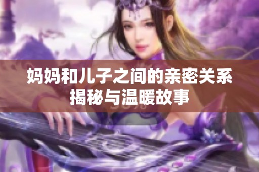 妈妈和儿子之间的亲密关系揭秘与温暖故事